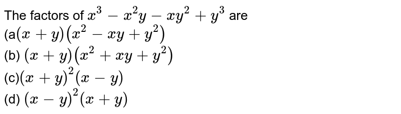  The factors of `x^3-x^2y-x y^2+y^3`
are
<br>(a`(x+y)(x^2-x y+y^2)`<br>
 (b)
  `(x+y)(x^2+x y+y^2)`<br>

(c)`(x+y)^2(x-y)`<br>
 (d) `(x-y)^2(x+y)`