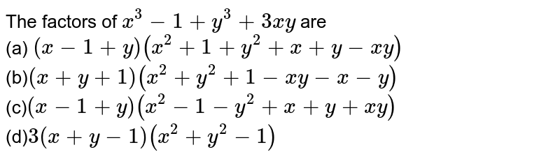  The factors of `x^3-1+y^3+3x y`
are
<br>(a) `(x-1+y)(x^2+1+y^2+x+y-x y)`<br>

 (b)`(x+y+1)(x^2+y^2+1-x y-x-y)`<br>

 (c)`(x-1+y)(x^2-1-y^2+x+y+x y)`<br>

 (d)`3(x+y-1)(x^2+y^2-1)`