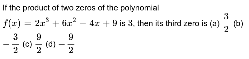 If the product of two zeros of the polynomial f(x)=2x^3+6x^2-4x+9 is 3 , then its third zero is (a) 3/2 (b) -3/2 (c) 9/2 (d) -9/2