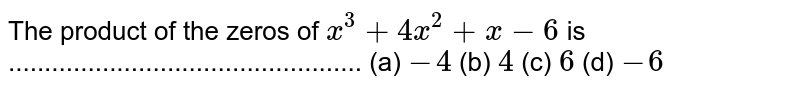 The product of the zeros of x^3+4x^2+x-6 is ................................................. (a) -4 (b) 4 (c) 6 (d) -6