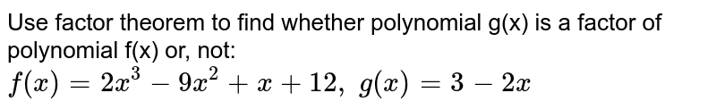 Use factor theorem to find whether polynomial g(x) is a factor of polynomial f(x) or, not:
<br>`f(x)=2x^3-9x^2+x+12 ,\ g(x)=3-2x`