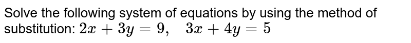 Solve the following
  system of equations by using the method of substitution: `2x+3y=9,\ \ \ 3x+4y=5`