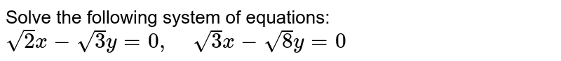 Solve the following
  system of equations:
`sqrt(2)x-sqrt(3)y=0,\ \ \ \ sqrt(3)x-sqrt(8)y=0`