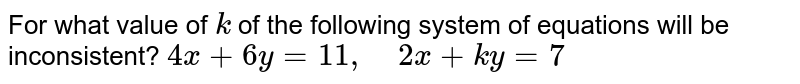 For what value of k of the following system of equations will be inconsistent? 4x+6y=11 ,    2x+k y=7