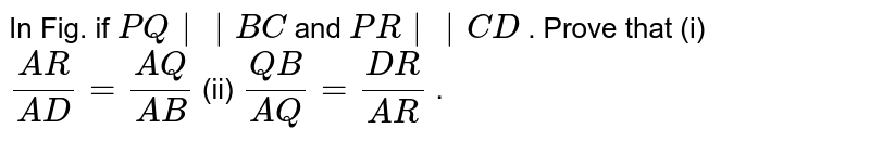 In Fig. if P Q|| B C and P R|| C D . Prove that (i) (A R)/(A D)=(A Q)/(A B) (ii) (Q B)/(A Q)=(D R)/(A R) .