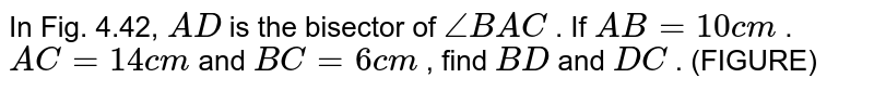 In Fig.
  4.42, `A D`
is the
  bisector of `/_B A C`
. If `A B=10 c m`
. `A C=14 c m`
and `B C=6c m`
, find `B D`
and `D C`
. (FIGURE)
