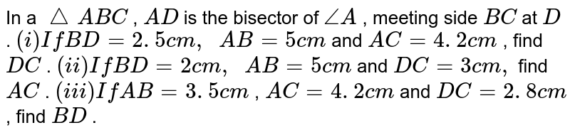 In a /_ A B C , A D is the bisector of /_A , meeting side B C at D . (i) If B D=2. 5 c m ,  A B=5c m and A C=4. 2 c m , find D C . (ii) If B D=2c m ,  A B=5c m and D C=3c m , find A C . (iii) If A B=3. 5 c m , A C=4. 2 c m and D C=2. 8 c m , find B D .