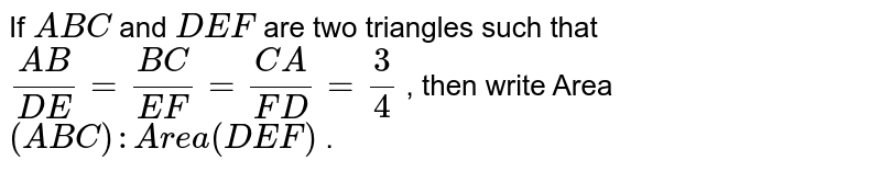 If A B C and D E F are two triangles such that (A B)/(D E)=(B C)/(E F)=(C A)/(F D)=3/4 , then write Area ( A B C): A r e a( D E F) .