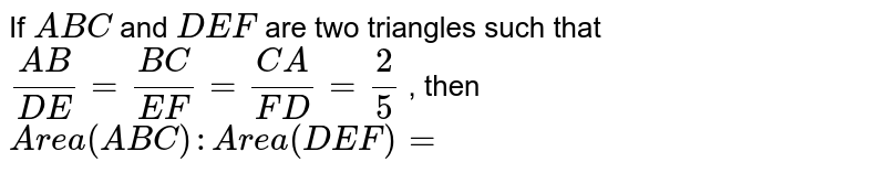 If A B C and D E F are two triangles such that (A B)/(D E)=(B C)/(E F)=(C A)/(F D)=2/5 , then A r e a( A B C): A r e a( D E F)=