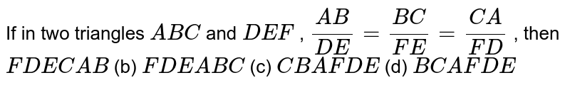 If in two triangles A B C and D E F , (A B)/(D E)=(B C)/(F E)=(C A)/(F D) , then F D E C A B (b) F D E A B C (c) C B A F D E (d) B C A F D E