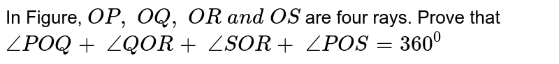 In Figure, `O P ,\ O Q ,\ O R\ a n d\ O S`
are four rays. Prove
  that
`/_P O Q+\ /_Q O R+\ /_S O R+\ /_P O S=360^0`