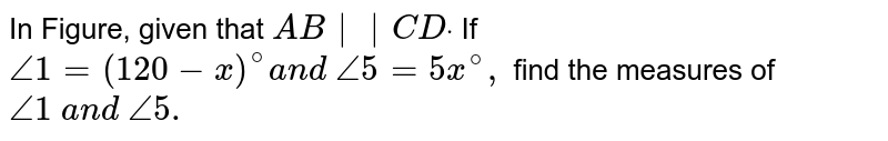 In Figure, given that `A B||C Ddot`

If `/_1=(120-x)^@a n d\ /_5=5x^@,`
find the measures of `/_1\ a n d\ /_5.`
