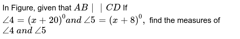 In Figure, given that `A B||C D`

If `/_4=(x+20)^0a n d\ /_5=(x+8)^0,`
find the measures of `/_4\ a n d\ /_5`