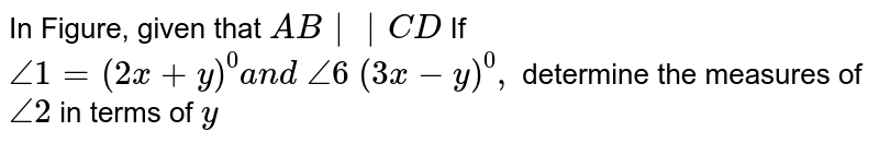 In Figure, given that `A B||C D`

If `/_1=(2x+y)^0a n d\ /_6\ (3x-y)^0,`
determine the measures
  of `/_2`
in terms of `y`