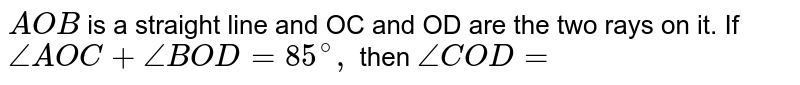  `A O B`
is a straight line and OC and OD are the two rays on it. If `/_A O C+/_B O D=85^@,`
then `/_C O D=`


