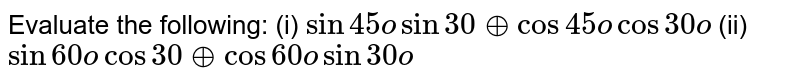 Evaluate
  the following: (i) `sin45osin30o+cos45ocos30o`

(ii) `sin60ocos30o+cos60osin30o`