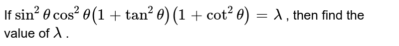 If `sin^2thetacos^2theta(1+tan^2theta)(1+cot^2theta)=lambda`
, then find
  the value of `lambda`
.