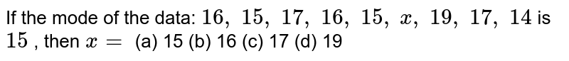 If the mode of the data: `16 ,\ 15 ,\ 17 ,\ 16 ,\ 15 ,\ x ,\ 19 ,\ 17 ,\ 14`
is `15`
, then `x=`

(a) 15 (b) 16 (c) 17 (d) 19