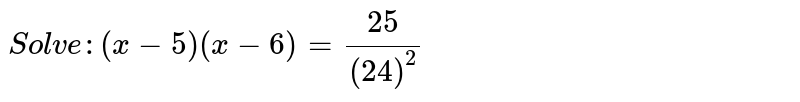 ` Solve : (x-5)(x-6)=25/((24)^2)` 