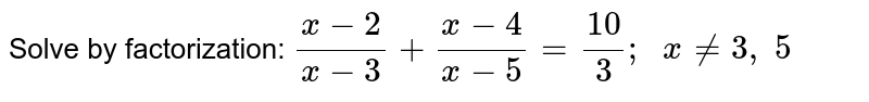 Solve by
  factorization: `(x-2)/(x-3)+(x-4)/(x-5)=(10)/3;\ \ x!=3,\ 5`