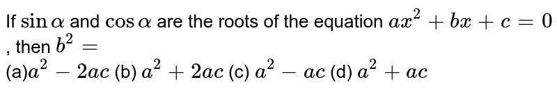 If `sinalpha`
and `cosalpha`
are the
  roots of the equation `a x^2+b x+c=0`
, then `b^2=`
<br>

(a)`a^2-2a c`
(b) `a^2+2a c`
(c) `a^2-a c`
(d) `a^2+a c`
