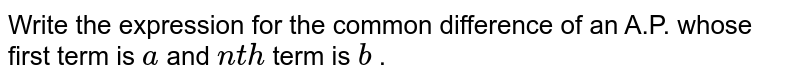 Write the
  expression for the common difference of an A.P. whose first term is `a`
and `n t h`
term is `b`
.