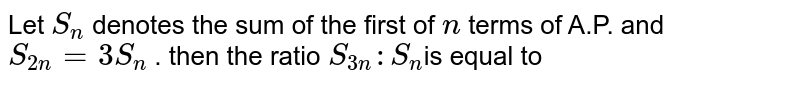   Let `S_n` denotes the sum of the first of `n` terms  of A.P. and `S_(2n)=3S_n` . then the ratio `S_(3n):S_n`is equal to 