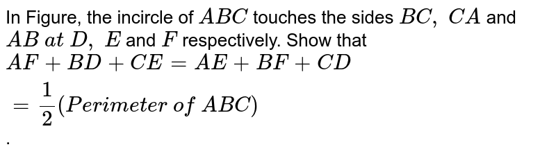 In Figure, the incircle of A B C touches the sides B C ,\ C A and A B\ a t\ D ,\ E and F respectively. Show that A F+B D+C E=A E+B F+C D=1/2(P e r i m e t e r\ of\ A B C) .