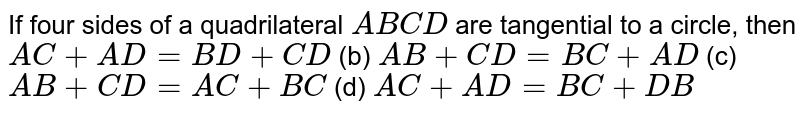 If four sides of a quadrilateral A B C D are tangential to a circle, then A C+A D=B D+C D (b) A B+C D=B C+A D (c) A B+C D=A C+B C (d) A C+A D=B C+D B
