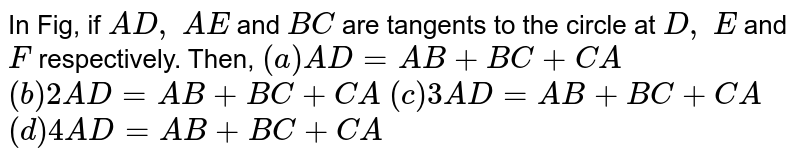 In Fig, if A D ,\ A E and B C are tangents to the circle at D ,\ E and F respectively. Then, (a) A D=A B+B C+C A (b) 2A D=A B+B C+C A (c) 3A D=A B+B C+C A (d) 4A D=A B+B C+C A