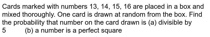 Cards
  marked with numbers 13, 14, 15, 16 are
  placed in a box and mixed thoroughly. One card is drawn at random from the
  box. Find the probability that number on the card drawn is
(a)
  divisible by 5          (b) a number is
  a perfect square
