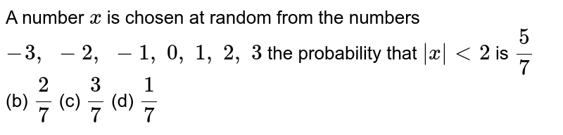 A number x is chosen at random from the numbers -3, -2, -1, 0, 1, 2, 3 the probability that |x|<2 is 5/7 (b) 2/7 (c) 3/7 (d) 1/7