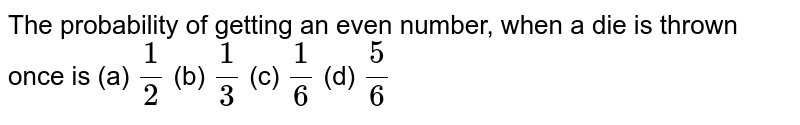 The
  probability of getting an even number, when a die is thrown once is
(a) `1/2`
(b) `1/3`
(c) `1/6`
(d) `5/6`