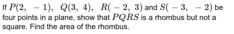 If P(2,\ -1),\ \ Q(3,\ 4),\ \ R(-2,\ 3) and S(-3,\ -2) be four points in a plane, show that P Q R S is a rhombus but not a square. Find the area of the rhombus.