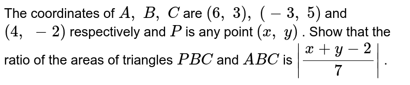 The coordinates of A , B , C are (6, 3), (-3, 5) and (4, -2) respectively and P is any point (x , y) . Show that the ratio of the areas of triangles P B C and A B C is |(x+y-2)/7| .
