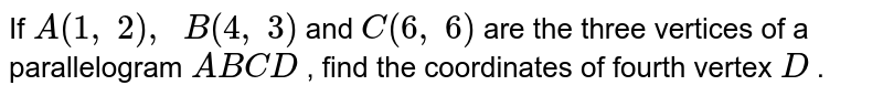 If A(1,\ 2),\ \ B(4,\ 3) and C(6,\ 6) are the three vertices of a parallelogram A B C D , find the coordinates of fourth vertex D .