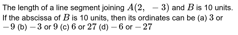 The length
  of a line segment joining `A(2,\ -3)`
and `B`
is 10
  units. If the abscissa of `B`
is 10
  units, then its ordinates can be
(a) `3`
or `-9`
(b) `-3`
or `9`
(c) `6`
or `27`
(d) `-6`
or `-27`