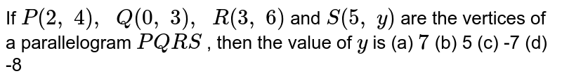 If P(2,\ 4),\ \ Q(0,\ 3),\ \ R(3,\ 6) and S(5,\ y) are the vertices of a parallelogram P Q R S , then the value of y is (a) 7 (b) 5 (c) -7 (d) -8