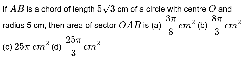 If A B is a chord of length 5sqrt(3) cm of a circle with centre O and radius 5 cm, then area of sector O A B is (a) (3pi)/8c m^2 (b) (8pi)/3c m^2 (c) 25pi c m^2 (d) (25pi)/3c m^2