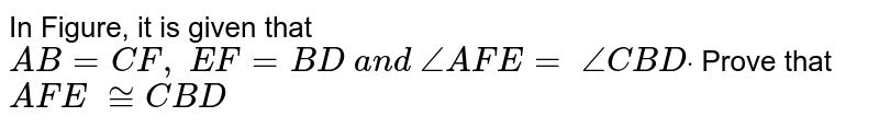 In Figure, it is given
  that `A B=C F ,\ E F=B D\ a n d\ /_A F E=\ /_C B Ddot`
Prove that ` A F E\ ~= C B D`
