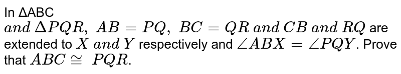 In ΔABC a n d\ Δ P Q R ,\ A B=P Q ,\ B C=Q R\ a n d\ C B\ a n d\ R Q are extended to X\ a n d\ Y respectively and /_A B X=/_P Q Y . Prove that A B C~=\ P Q R .