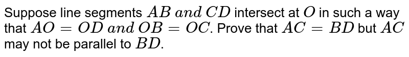 Suppose line segments `A B\ a n d\ C D`
intersect at `O`
in such a way that `A O=O D\ a n d\ O B=O C`.
Prove that `A C=B D`
but `A C`
may not be parallel to `B D`.