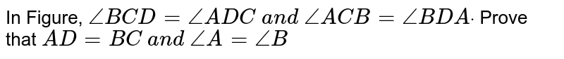 In Figure, `/_B C D=/_A D C\ a n d\ /_A C B=/_B D Adot`
Prove that `A D=B C\ a n d\ /_A=/_B`