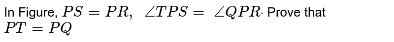 In Figure, `P S=P R ,\ \ /_T P S=\ /_Q P Rdot`
Prove that `P T=P Q`