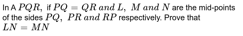 In A ` P Q R ,`
if `P Q=QR\ a n d\ L ,\ M\ a n d\ N`
are the mid-points of
  the sides `P Q ,\ P R\ a n d\ R P`
respectively. Prove
  that `L N=M N`