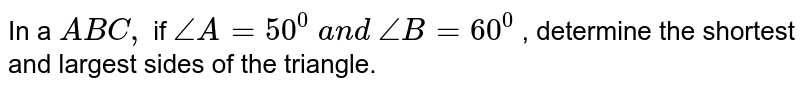 In a ` A B C ,`
if `/_A=50^0\ a n d\ /_B=60^0`
, determine the
  shortest and largest sides of the triangle.
