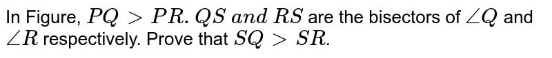 In Figure, P Q > P R. Q S\ a n d\ R S are the bisectors of /_ Q and /_R respectively. Prove that S Q > S R .