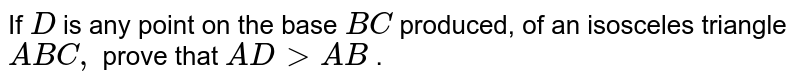 If `D`
is any point on the
  base `B C`
produced, of an
  isosceles triangle `A B C ,`
prove that `A D > A B`
.