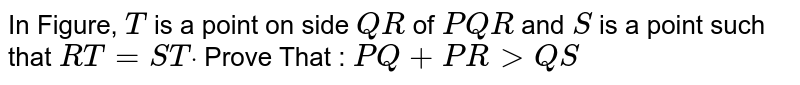 In Figure, T is a point on side Q R of P Q R and S is a point such that R T=S Tdot Prove That : P Q+P R > Q S