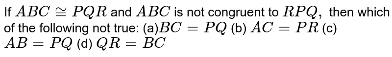 If A B C~= P Q R and A B C is not congruent to R P Q , then which of the following not true: (a) B C=P Q (b) A C=P R (c) A B=P Q (d) Q R=B C